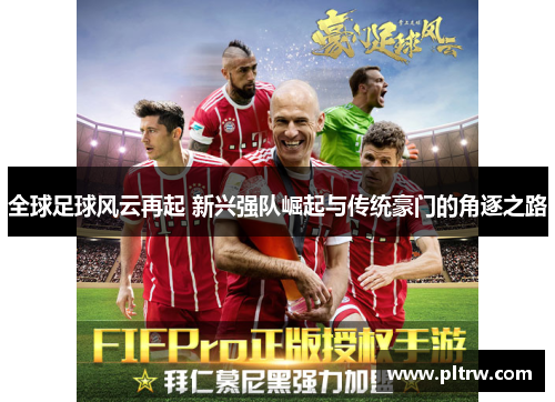 全球足球风云再起 新兴强队崛起与传统豪门的角逐之路