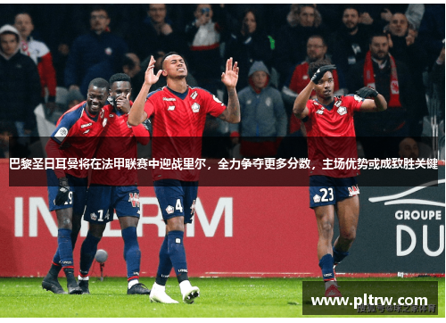 巴黎圣日耳曼将在法甲联赛中迎战里尔，全力争夺更多分数，主场优势或成致胜关键