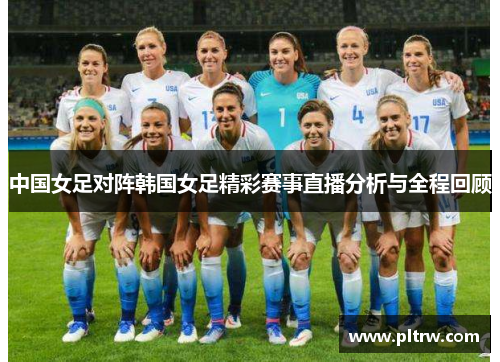 中国女足对阵韩国女足精彩赛事直播分析与全程回顾