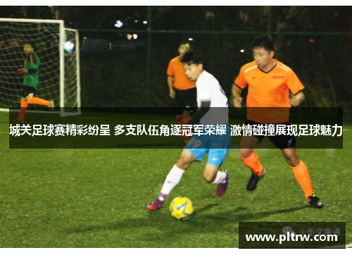 城关足球赛精彩纷呈 多支队伍角逐冠军荣耀 激情碰撞展现足球魅力