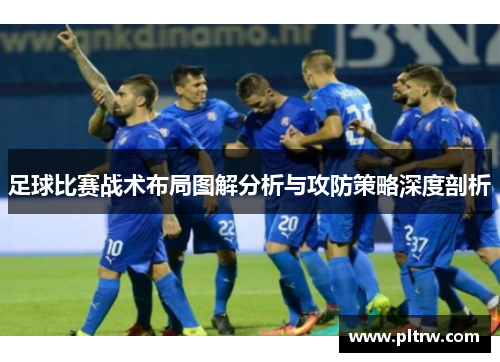 足球比赛战术布局图解分析与攻防策略深度剖析