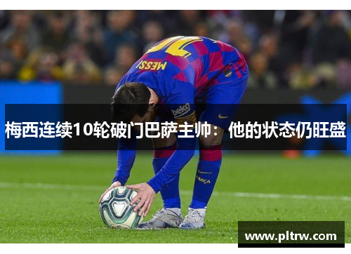 梅西连续10轮破门巴萨主帅：他的状态仍旺盛