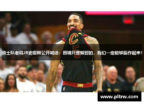 骑士队老将JR史密斯公开喊话：困境只是暂时的，我们一定能够振作起来！