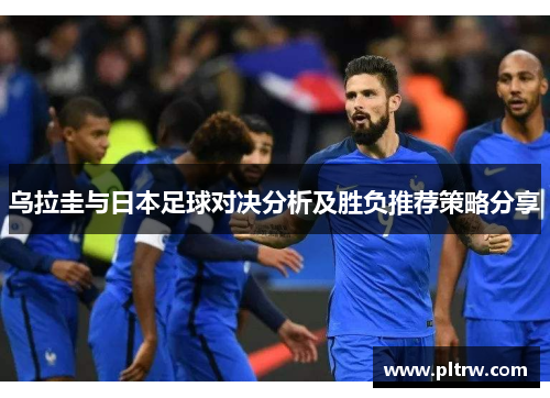 乌拉圭与日本足球对决分析及胜负推荐策略分享