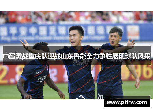 中超激战重庆队迎战山东鲁能全力争胜展现球队风采