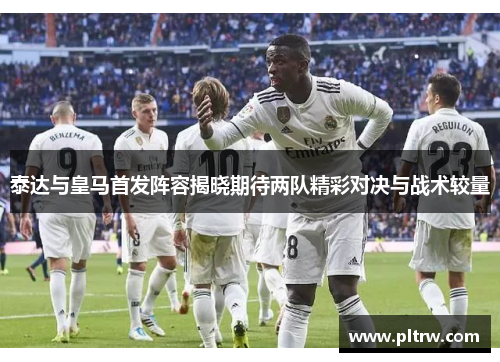 泰达与皇马首发阵容揭晓期待两队精彩对决与战术较量