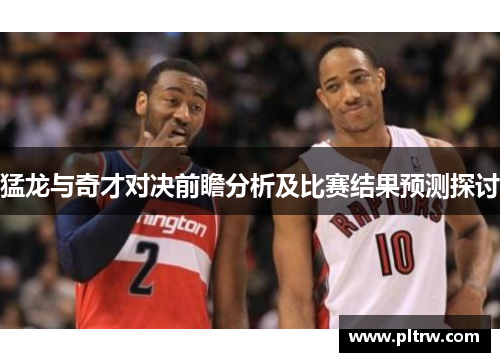猛龙与奇才对决前瞻分析及比赛结果预测探讨