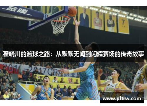 翟晓川的篮球之路：从默默无闻到闪耀赛场的传奇故事