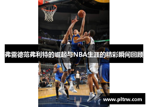 弗雷德范弗利特的崛起与NBA生涯的精彩瞬间回顾