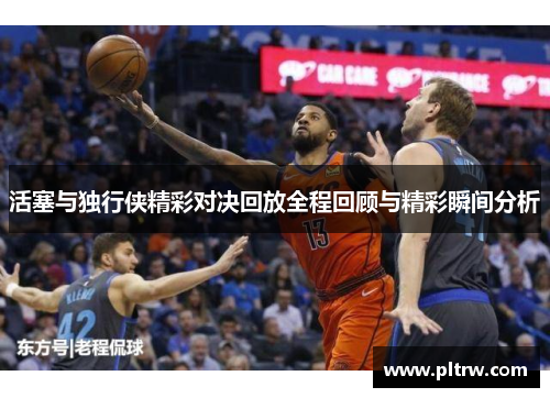 活塞与独行侠精彩对决回放全程回顾与精彩瞬间分析