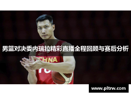男篮对决委内瑞拉精彩直播全程回顾与赛后分析