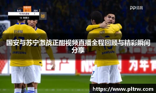 国安与苏宁激战正酣视频直播全程回顾与精彩瞬间分享