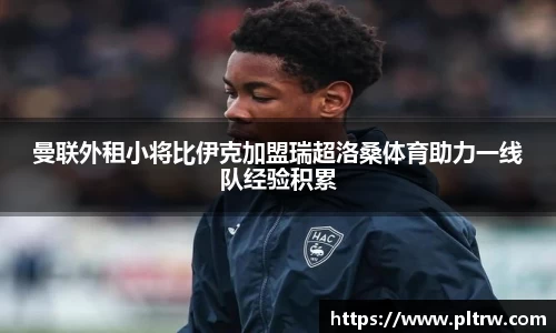 曼联外租小将比伊克加盟瑞超洛桑体育助力一线队经验积累