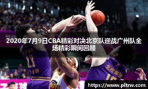 米兰2020年7月9日CBA精彩对决北京队迎战广州队全场精彩瞬间回顾