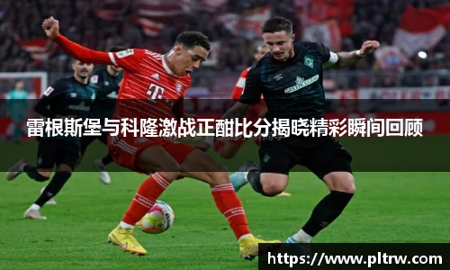 米兰雷根斯堡与科隆激战正酣比分揭晓精彩瞬间回顾