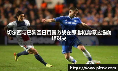 米兰切尔西与巴黎圣日耳曼激战在即谁将赢得这场巅峰对决
